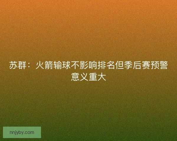 苏群:火箭输球不影响排名但季后赛预警意义重大 苏群:火箭输球不影响排名但季后赛预警意义重大