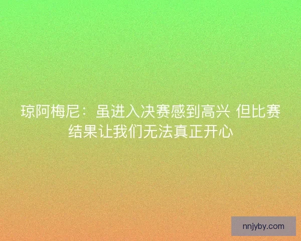 琼阿梅尼：虽进入决赛感到高兴 但比赛结果让我们无法真正开心