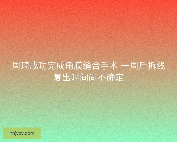 周琦成功完成角膜缝合手术 一周后拆线复出时间尚不确定