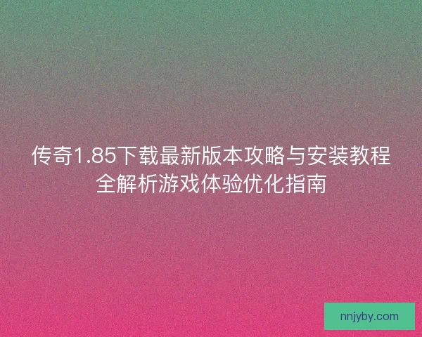 传奇1.85下载最新版本攻略与安装教程全解析游戏体验优化指南