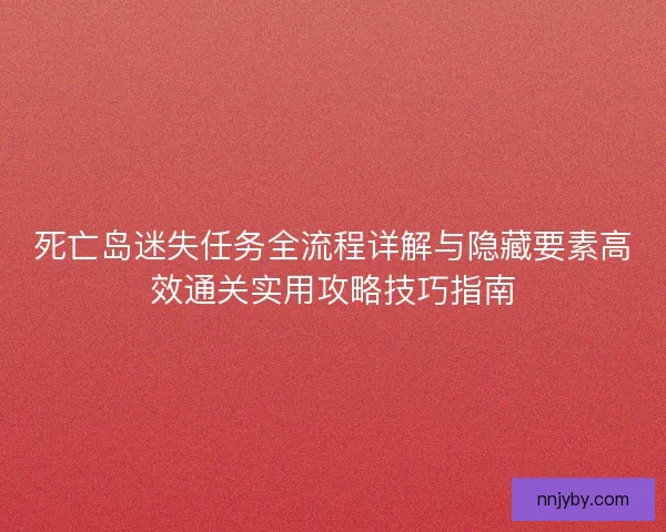 死亡岛迷失任务全流程详解与隐藏要素高效通关实用攻略技巧指南