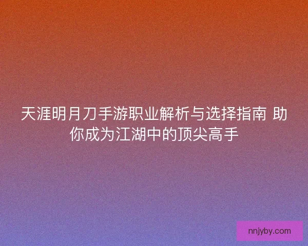 天涯明月刀手游职业解析与选择指南 助你成为江湖中的顶尖高手