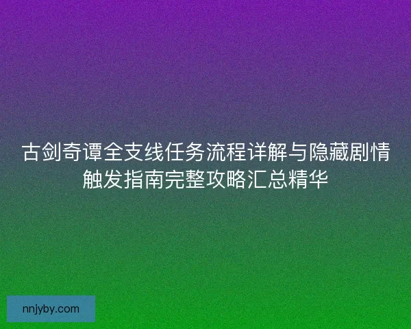 古剑奇谭全支线任务流程详解与隐藏剧情触发指南完整攻略汇总精华