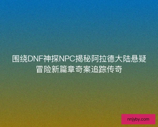 围绕DNF神探NPC揭秘阿拉德大陆悬疑冒险新篇章奇案追踪传奇