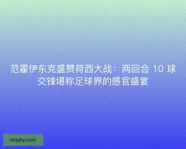 范霍伊东克盛赞荷西大战：两回合 10 球交锋堪称足球界的感官盛宴
