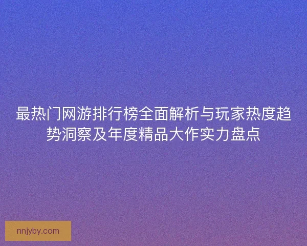 最热门网游排行榜全面解析与玩家热度趋势洞察及年度精品大作实力盘点 最热门网游排行榜全面解析与玩家热度趋势洞察及年度精品大作实力盘点