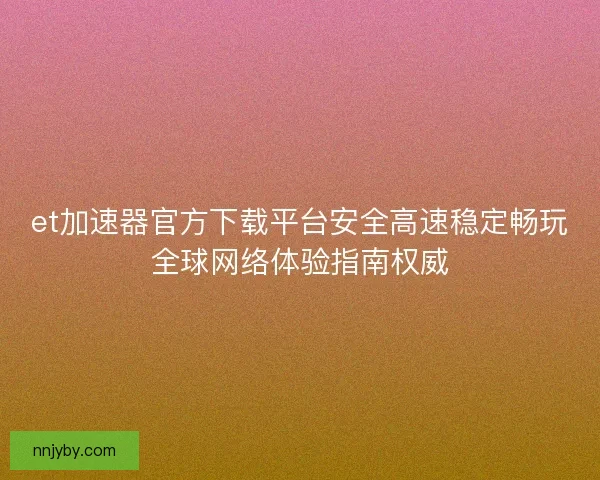 et加速器官方下载平台安全高速稳定畅玩全球网络体验指南权威