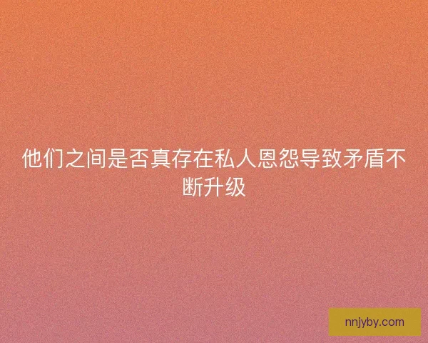 他们之间是否真存在私人恩怨导致矛盾不断升级 他们之间是否真存在私人恩怨导致矛盾不断升级