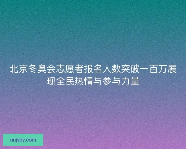 北京冬奥会志愿者报名人数突破一百万展现全民热情与参与力量 北京冬奥会志愿者报名人数突破一百万展现全民热情与参与力量