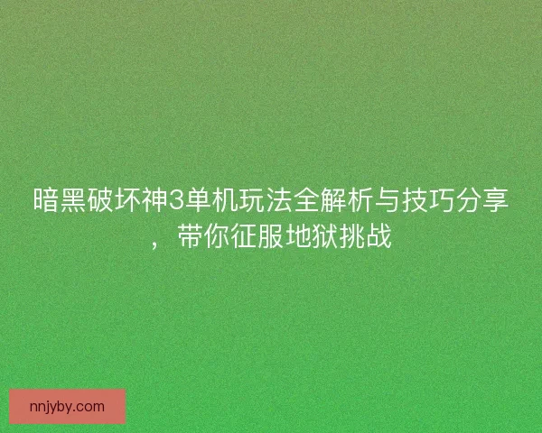 暗黑破坏神3单机玩法全解析与技巧分享,带你征服地狱挑战 暗黑破坏神3单机玩法全解析与技巧分享,带你征服地狱挑战