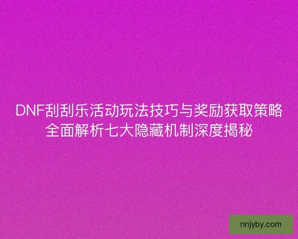 DNF刮刮乐活动玩法技巧与奖励获取策略全面解析七大隐藏机制深度揭秘