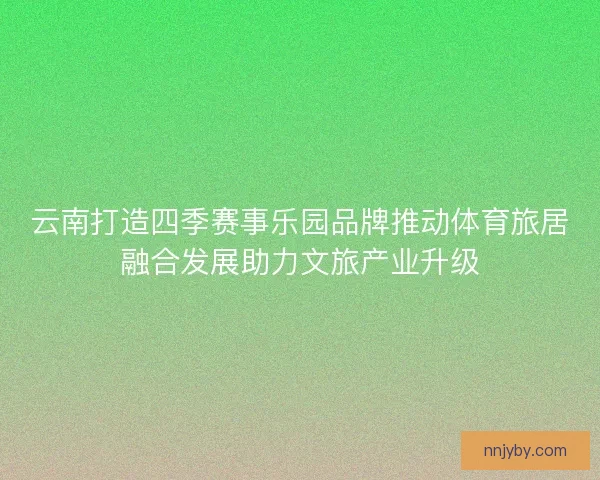 云南打造四季赛事乐园品牌推动体育旅居融合发展助力文旅产业升级 云南打造四季赛事乐园品牌推动体育旅居融合发展助力文旅产业升级