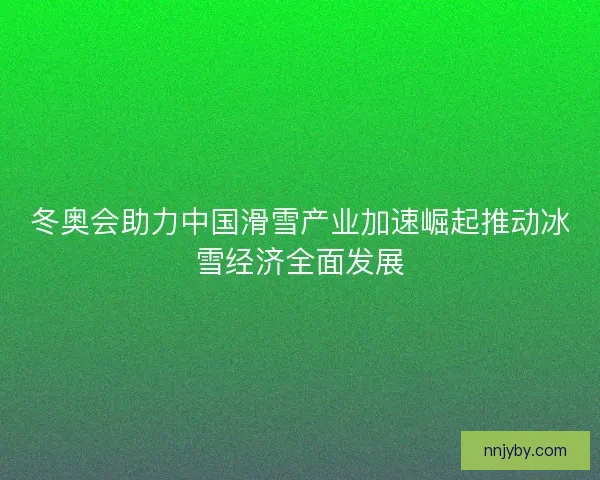 冬奥会助力中国滑雪产业加速崛起推动冰雪经济全面发展 冬奥会助力中国滑雪产业加速崛起推动冰雪经济全面发展