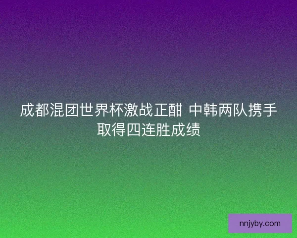 成都混团世界杯激战正酣 中韩两队携手取得四连胜成绩