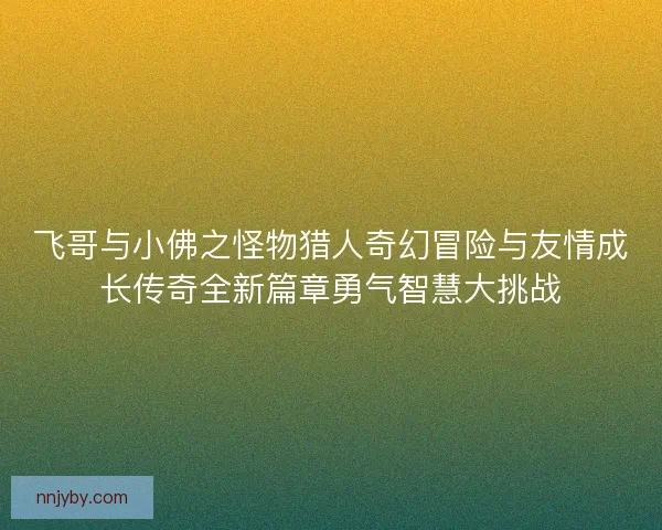飞哥与小佛之怪物猎人奇幻冒险与友情成长传奇全新篇章勇气智慧大挑战
