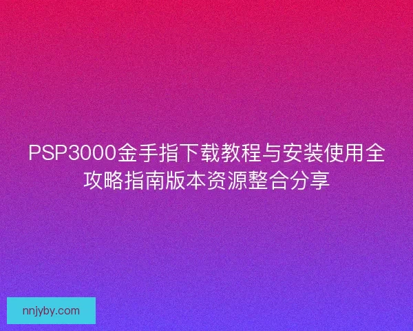 PSP3000金手指下载教程与安装使用全攻略指南版本资源整合分享