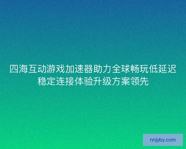 四海互动游戏加速器助力全球畅玩低延迟稳定连接体验升级方案领先 四海互动游戏加速器助力全球畅玩低延迟稳定连接体验升级方案领先
