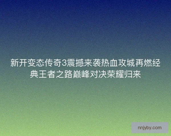 新开变态传奇3震撼来袭热血攻城再燃经典王者之路巅峰对决荣耀归来