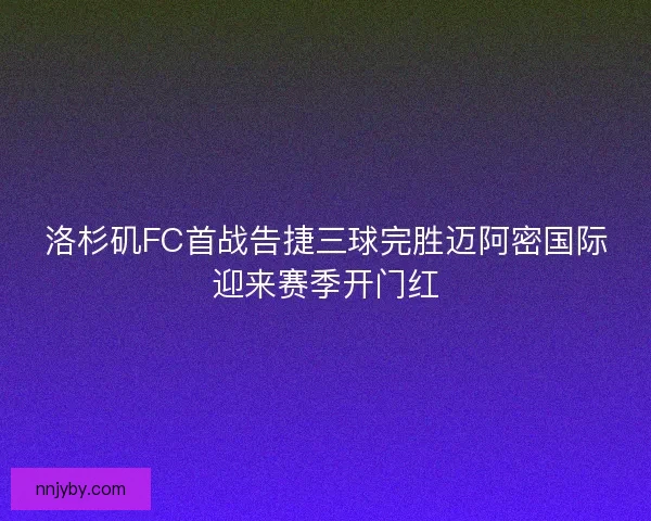 洛杉矶FC首战告捷三球完胜迈阿密国际迎来赛季开门红 洛杉矶FC首战告捷三球完胜迈阿密国际迎来赛季开门红