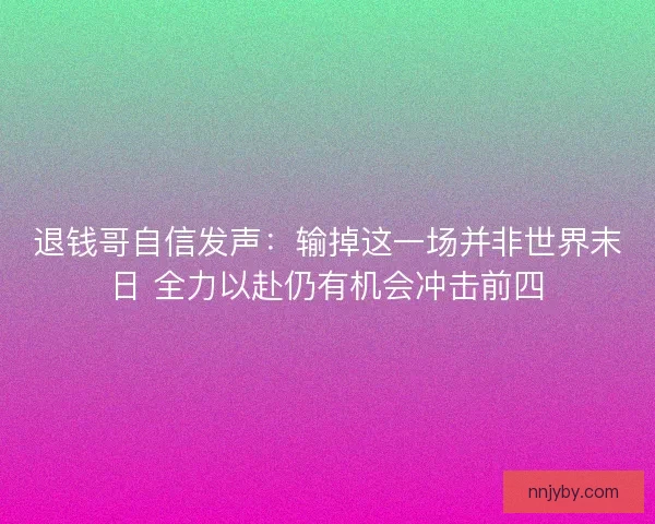 退钱哥自信发声:输掉这一场并非世界末日 全力以赴仍有机会冲击前四 退钱哥自信发声:输掉这一场并非世界末日 全力以赴仍有机会冲击前四
