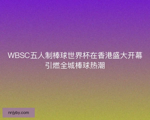 WBSC五人制棒球世界杯在香港盛大开幕引燃全城棒球热潮 WBSC五人制棒球世界杯在香港盛大开幕引燃全城棒球热潮