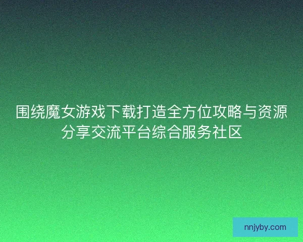 围绕魔女游戏下载打造全方位攻略与资源分享交流平台综合服务社区