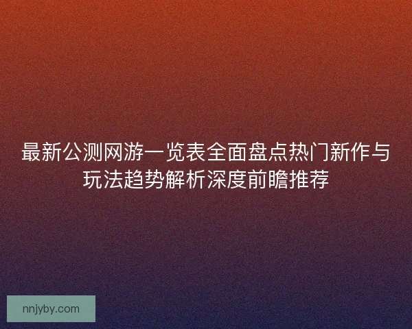 最新公测网游一览表全面盘点热门新作与玩法趋势解析深度前瞻推荐 最新公测网游一览表全面盘点热门新作与玩法趋势解析深度前瞻推荐