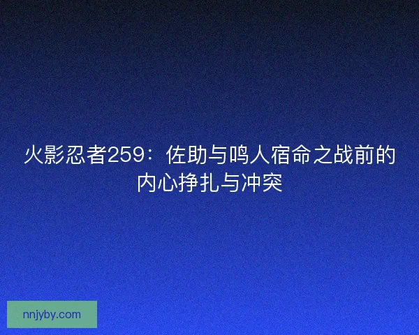 火影忍者259:佐助与鸣人宿命之战前的内心挣扎与冲突 火影忍者259:佐助与鸣人宿命之战前的内心挣扎与冲突