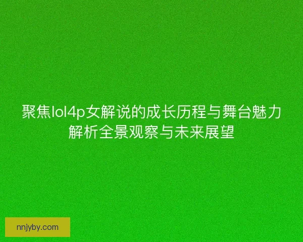 聚焦lol4p女解说的成长历程与舞台魅力解析全景观察与未来展望 聚焦lol4p女解说的成长历程与舞台魅力解析全景观察与未来展望