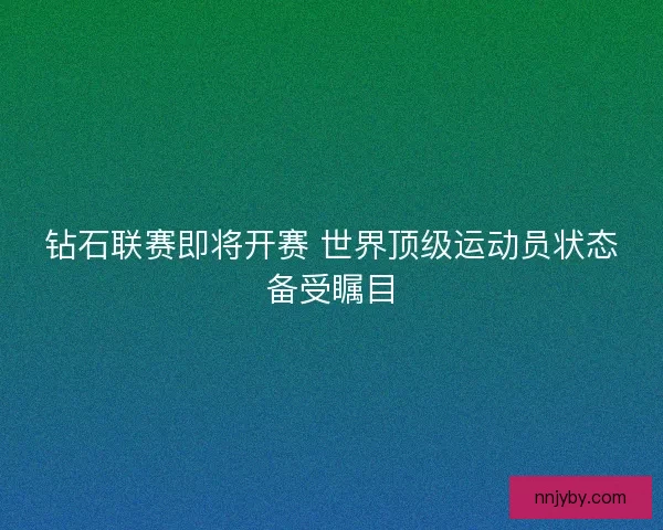 钻石联赛即将开赛 世界顶级运动员状态备受瞩目 钻石联赛即将开赛 世界顶级运动员状态备受瞩目