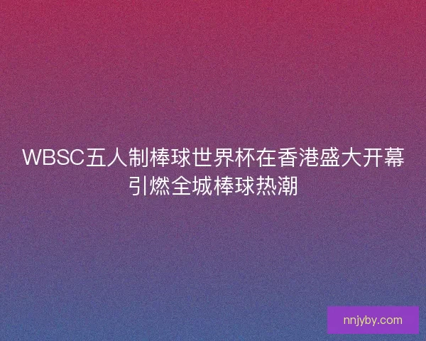 WBSC五人制棒球世界杯在香港盛大开幕引燃全城棒球热潮 WBSC五人制棒球世界杯在香港盛大开幕引燃全城棒球热潮