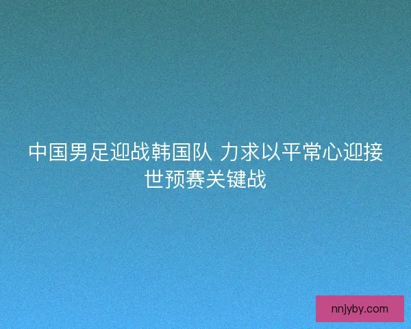 中国男足迎战韩国队 力求以平常心迎接世预赛关键战 中国男足迎战韩国队 力求以平常心迎接世预赛关键战