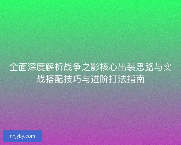 全面深度解析战争之影核心出装思路与实战搭配技巧与进阶打法指南