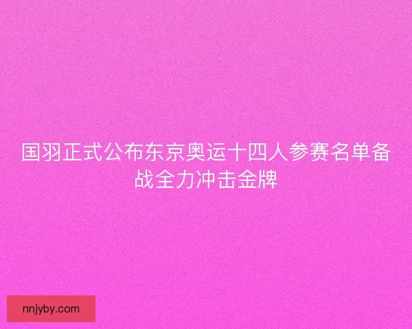 国羽正式公布东京奥运十四人参赛名单备战全力冲击金牌