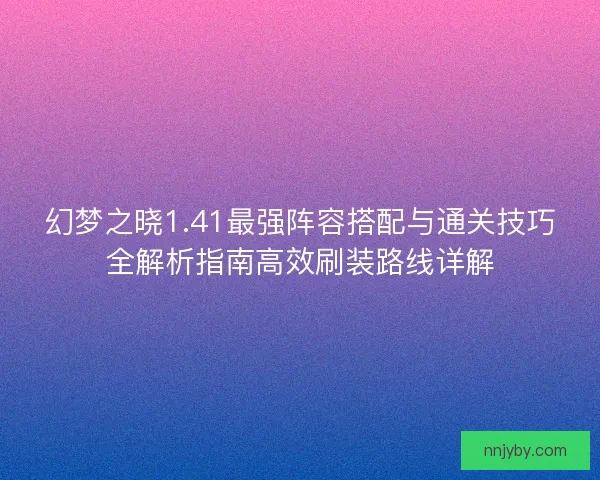 幻梦之晓1.41最强阵容搭配与通关技巧全解析指南高效刷装路线详解