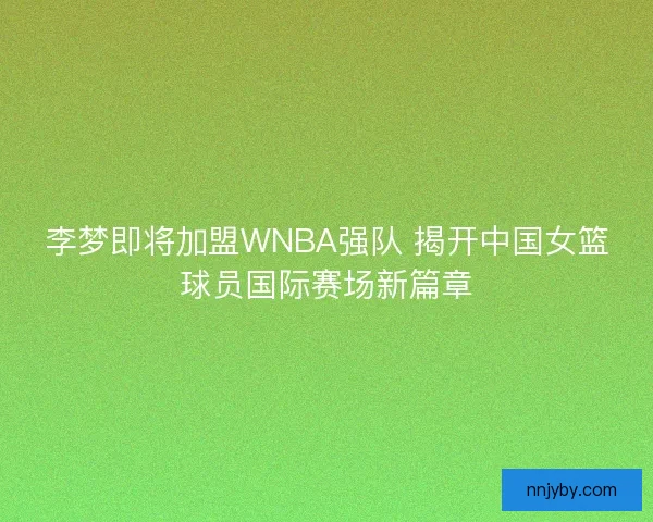 李梦即将加盟WNBA强队 揭开中国女篮球员国际赛场新篇章