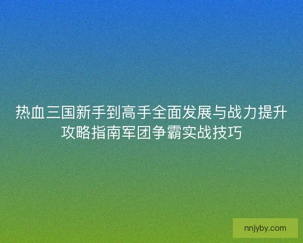 热血三国新手到高手全面发展与战力提升攻略指南军团争霸实战技巧