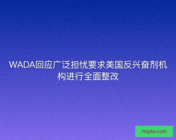 WADA回应广泛担忧要求美国反兴奋剂机构进行全面整改