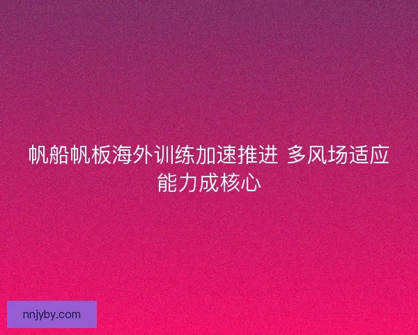 帆船帆板海外训练加速推进 多风场适应能力成核心