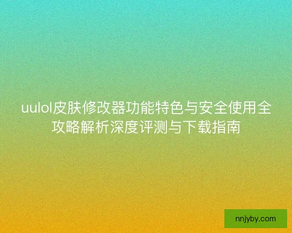 uulol皮肤修改器功能特色与安全使用全攻略解析深度评测与下载指南