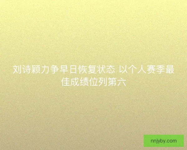 刘诗颖力争早日恢复状态 以个人赛季最佳成绩位列第六 刘诗颖力争早日恢复状态 以个人赛季最佳成绩位列第六